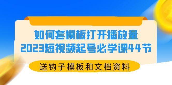 如何套模板打开播放量,2023短视频起号必学课44节(送钩子模板和文档资料)-续财库